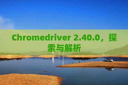 Chromedriver 2.40.0，探索与解析